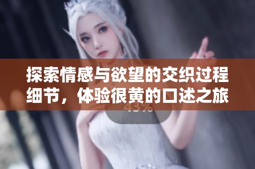 探索情感与欲望的交织过程细节，体验很黄的口述之旅