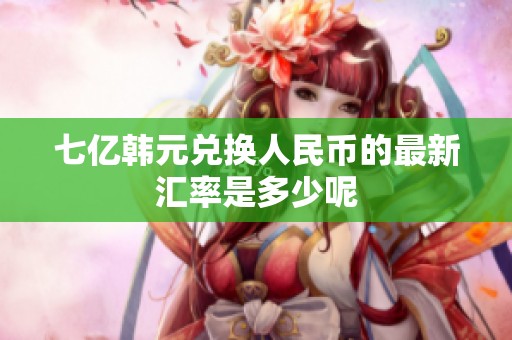 七亿韩元兑换人民币的最新汇率是多少呢