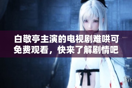 白敬亭主演的电视剧难哄可免费观看，快来了解剧情吧