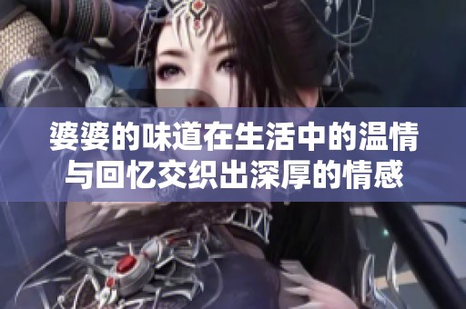 婆婆的味道在生活中的温情与回忆交织出深厚的情感