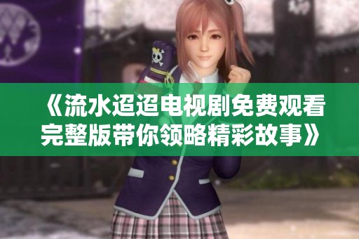 《流水迢迢电视剧免费观看完整版带你领略精彩故事》