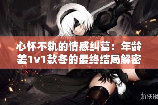 心怀不轨的情感纠葛：年龄差1v1款冬的最终结局解密