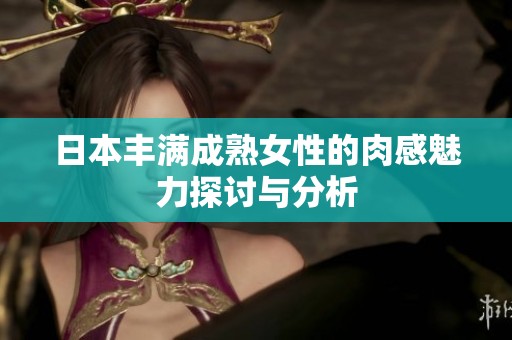 日本丰满成熟女性的肉感魅力探讨与分析