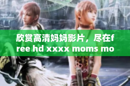 欣赏高清妈妈影片，尽在free hd xxxx moms movie777的精彩世界