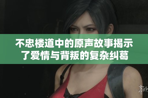 不忠楼道中的原声故事揭示了爱情与背叛的复杂纠葛