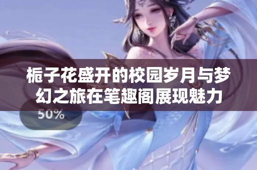 栀子花盛开的校园岁月与梦幻之旅在笔趣阁展现魅力
