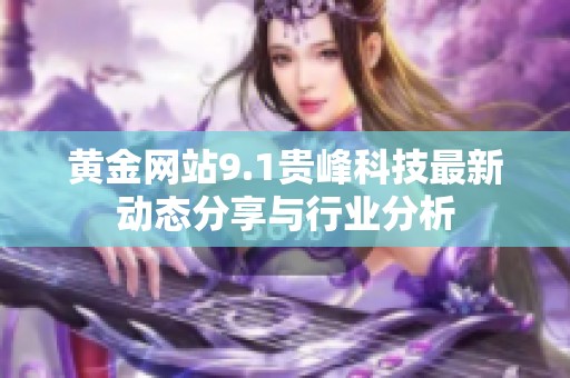 黄金网站9.1贵峰科技最新动态分享与行业分析