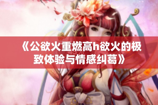 《公欲火重燃高h欲火的极致体验与情感纠葛》