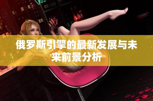 俄罗斯引擎的最新发展与未来前景分析