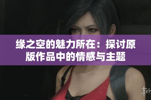 缘之空的魅力所在：探讨原版作品中的情感与主题