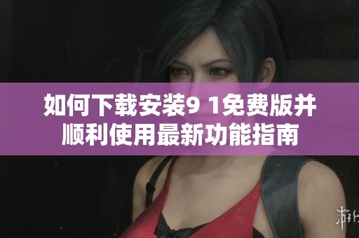如何下载安装9 1免费版并顺利使用最新功能指南