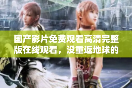 国产影片免费观看高清完整版在线观看，没重返地球的精彩剧情等你来发现
