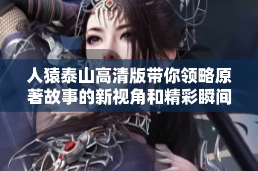 人猿泰山高清版带你领略原著故事的新视角和精彩瞬间