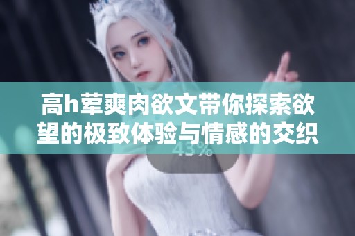 高h荤爽肉欲文带你探索欲望的极致体验与情感的交织之旅