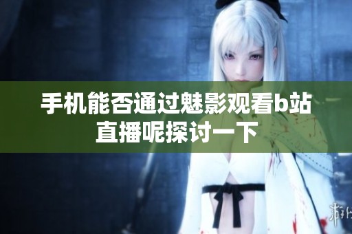 手机能否通过魅影观看b站直播呢探讨一下