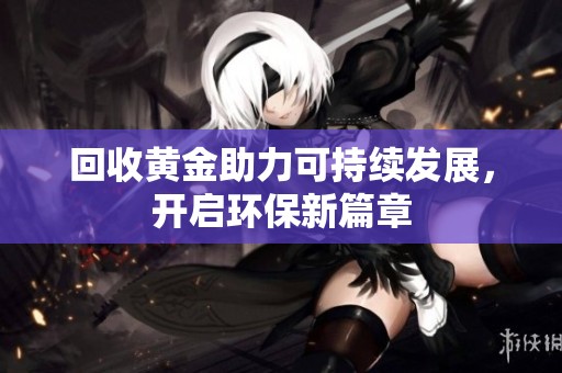 回收黄金助力可持续发展，开启环保新篇章