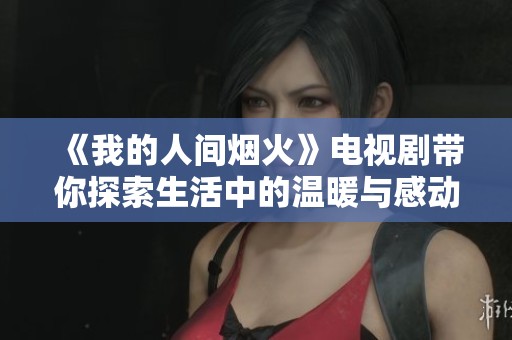 《我的人间烟火》电视剧带你探索生活中的温暖与感动