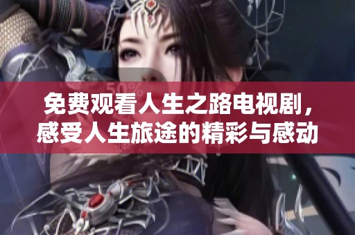 免费观看人生之路电视剧，感受人生旅途的精彩与感动