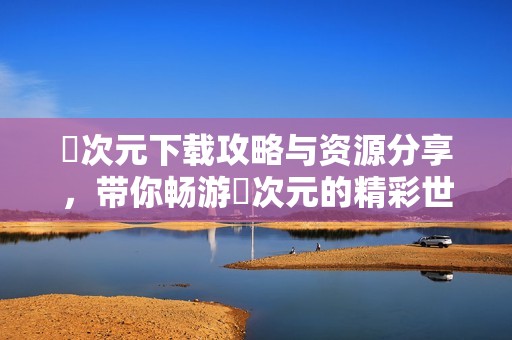 囧次元下载攻略与资源分享，带你畅游囧次元的精彩世界