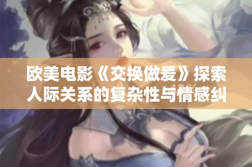 欧美电影《交换做爰》探索人际关系的复杂性与情感纠葛