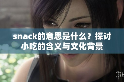 snack的意思是什么？探讨小吃的含义与文化背景