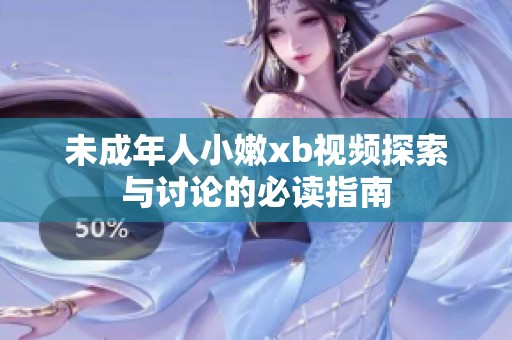 未成年人小嫩xb视频探索与讨论的必读指南