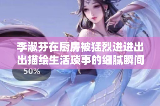 李淑芬在厨房被猛烈进进出出描绘生活琐事的细腻瞬间