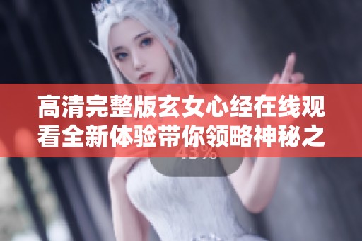 高清完整版玄女心经在线观看全新体验带你领略神秘之旅