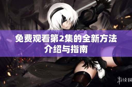 免费观看第2集的全新方法介绍与指南