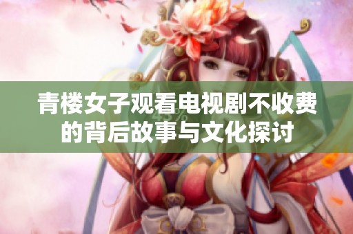 青楼女子观看电视剧不收费的背后故事与文化探讨