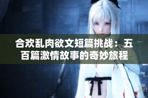 合欢乱肉欲文短篇挑战：五百篇激情故事的奇妙旅程