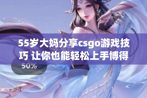 55岁大妈分享csgo游戏技巧 让你也能轻松上手博得胜利