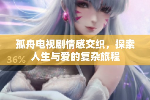 孤舟电视剧情感交织，探索人生与爱的复杂旅程
