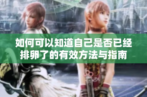 如何可以知道自己是否已经排卵了的有效方法与指南