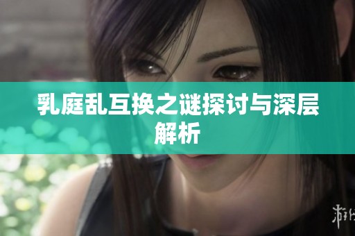 乳庭乱互换之谜探讨与深层解析
