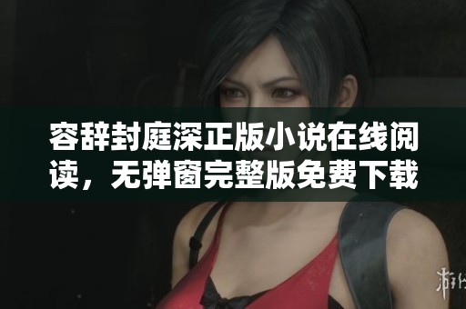 容辞封庭深正版小说在线阅读，无弹窗完整版免费下载方式揭秘