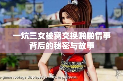 一炕三女被窝交换啪啪情事背后的秘密与故事
