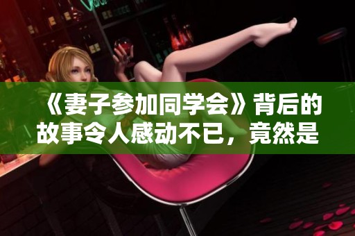 《妻子参加同学会》背后的故事令人感动不已，竟然是这样发展【揭秘】