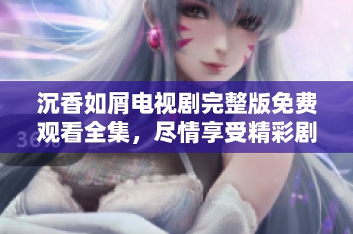 沉香如屑电视剧完整版免费观看全集，尽情享受精彩剧情与角色发展