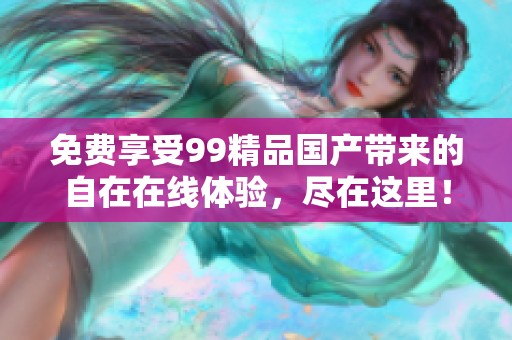 免费享受99精品国产带来的自在在线体验，尽在这里！