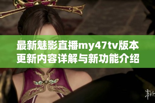 最新魅影直播my47tv版本更新内容详解与新功能介绍