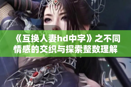 《互换人妻hd中字》之不同情感的交织与探索整数理解