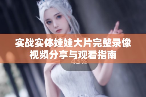 实战实体娃娃大片完整录像视频分享与观看指南