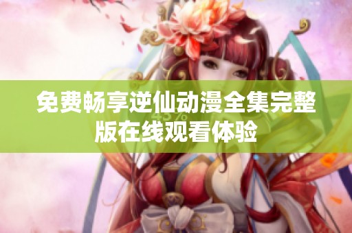 免费畅享逆仙动漫全集完整版在线观看体验