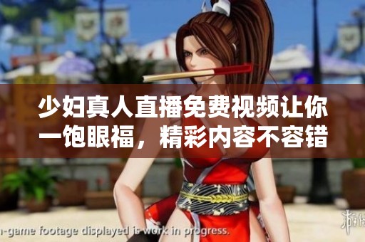 少妇真人直播免费视频让你一饱眼福，精彩内容不容错过
