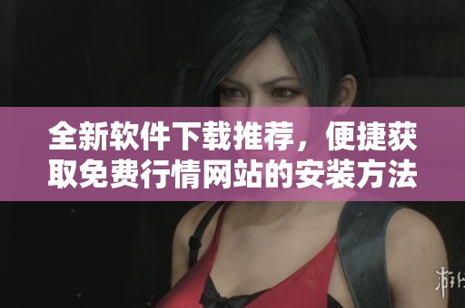 全新软件下载推荐，便捷获取免费行情网站的安装方法与步骤