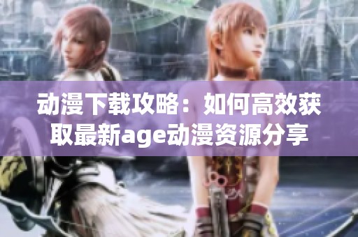 动漫下载攻略：如何高效获取最新age动漫资源分享