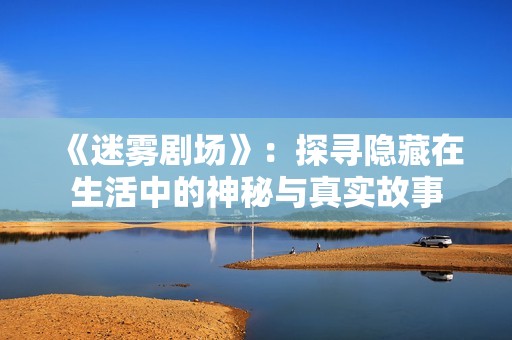 《迷雾剧场》：探寻隐藏在生活中的神秘与真实故事