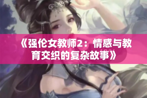 《强伦女教师2：情感与教育交织的复杂故事》