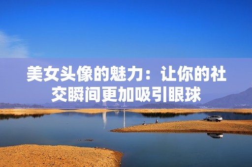 美女头像的魅力：让你的社交瞬间更加吸引眼球